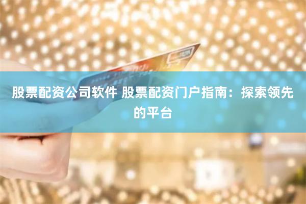 股票配资公司软件 股票配资门户指南：探索领先的平台