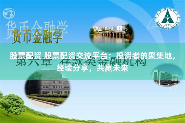 股票配资 股票配资交流平台：投资者的聚集地，经验分享，共赢未来