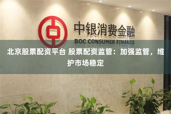 北京股票配资平台 股票配资监管：加强监管，维护市场稳定
