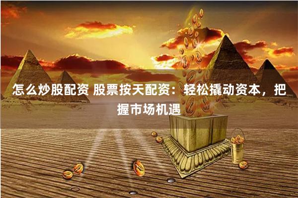 怎么炒股配资 股票按天配资：轻松撬动资本，把握市场机遇