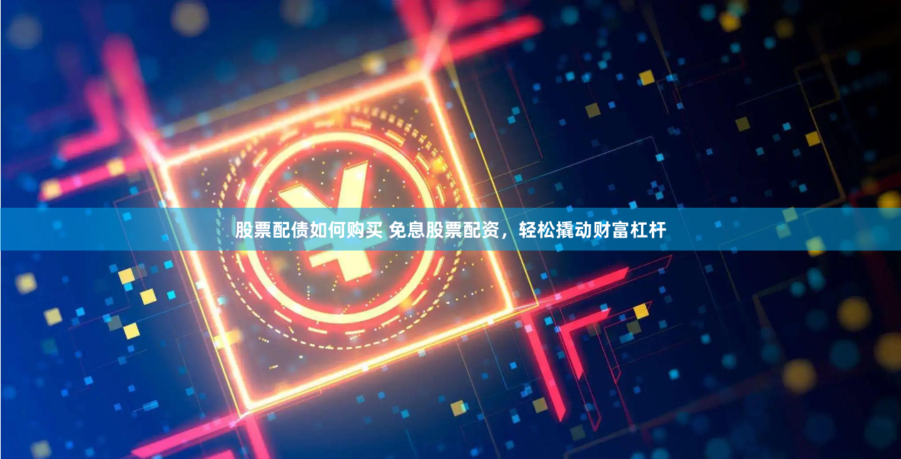 股票配债如何购买 免息股票配资，轻松撬动财富杠杆