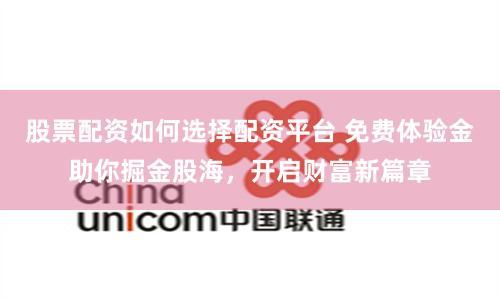 股票配资如何选择配资平台 免费体验金助你掘金股海，开启财富新篇章