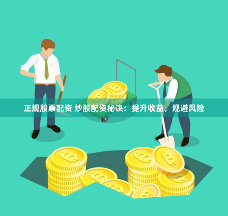 正规股票配资 炒股配资秘诀：提升收益，规避风险