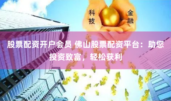 股票配资开户会员 佛山股票配资平台：助您投资致富，轻松获利