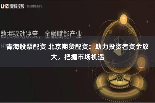 青海股票配资 北京期货配资：助力投资者资金放大，把握市场机遇