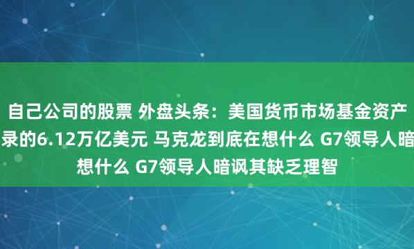 自己公司的股票 外盘头条：美国货币市场基金资产规模达到创纪录的6.12万亿美元 马克龙到底在想什么 G7领导人暗讽其缺乏理智