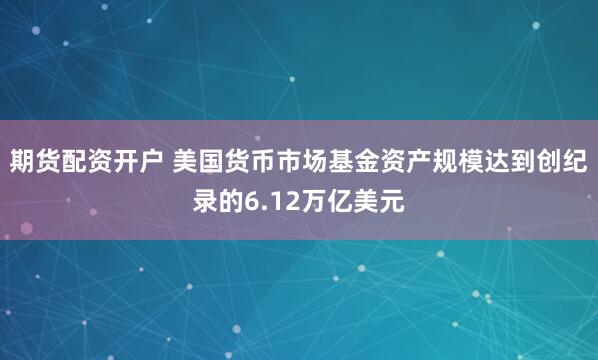 期货配资开户 美国货币市场基金资产规模达到创纪录的6.12万亿美元
