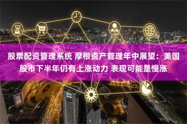 股票配资管理系统 摩根资产管理年中展望：美国股市下半年仍有上涨动力 表现可能是慢涨