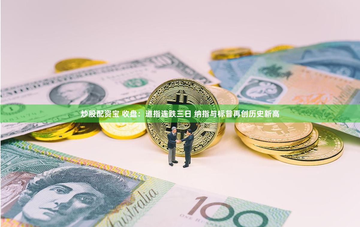 炒股配资宝 收盘：道指连跌三日 纳指与标普再创历史新高
