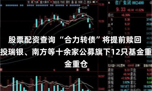 股票配资查询 “合力转债”将提前赎回 国投瑞银、南方等十余家公募旗下12只基金重仓