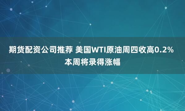 期货配资公司推荐 美国WTI原油周四收高0.2% 本周将录得涨幅
