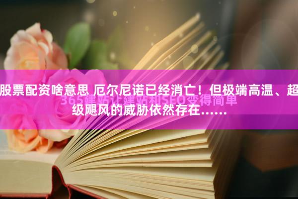 股票配资啥意思 厄尔尼诺已经消亡！但极端高温、超级飓风的威胁依然存在......