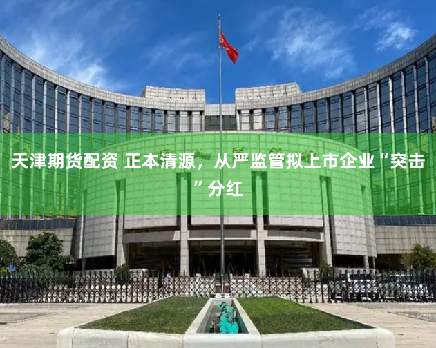 天津期货配资 正本清源，从严监管拟上市企业“突击”分红