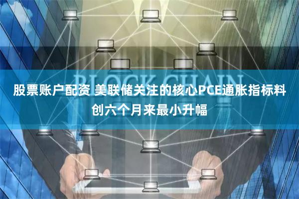 股票账户配资 美联储关注的核心PCE通胀指标料创六个月来最小升幅