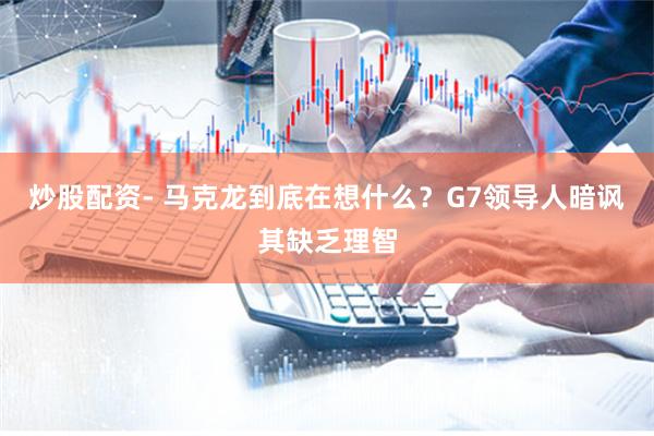炒股配资- 马克龙到底在想什么？G7领导人暗讽其缺乏理智