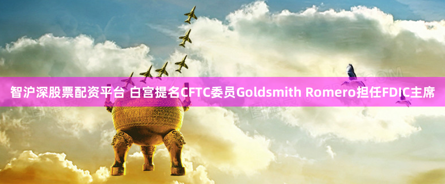 智沪深股票配资平台 白宫提名CFTC委员Goldsmith Romero担任FDIC主席