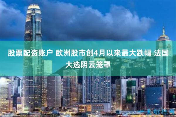 股票配资账户 欧洲股市创4月以来最大跌幅 法国大选阴云笼罩