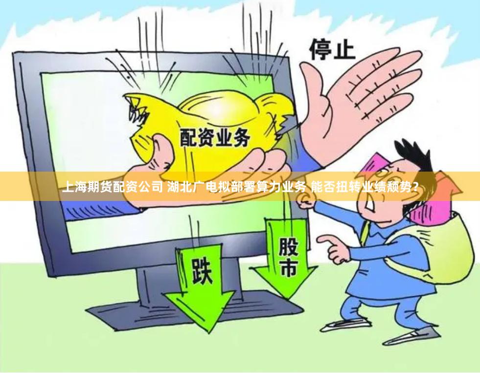 上海期货配资公司 湖北广电拟部署算力业务 能否扭转业绩颓势？