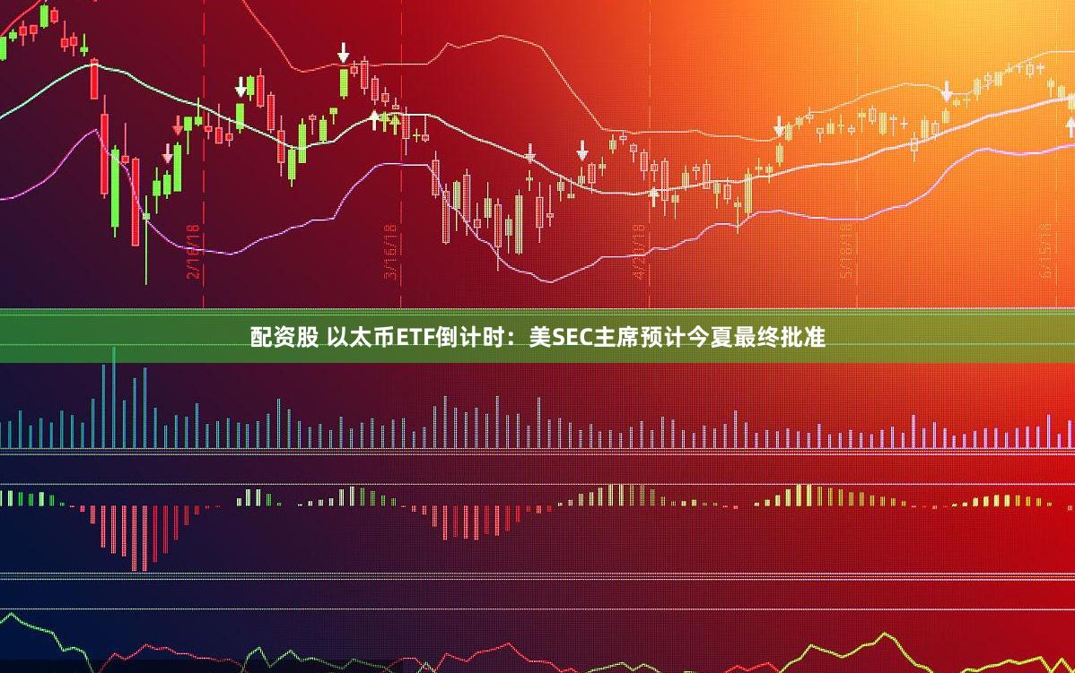 配资股 以太币ETF倒计时：美SEC主席预计今夏最终批准