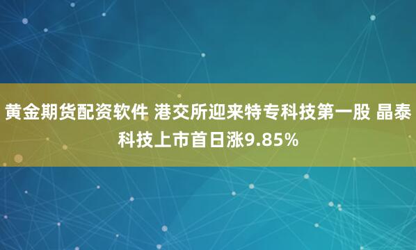 黄金期货配资软件 港交所迎来特专科技第一股 晶泰科技上市首日涨9.85%