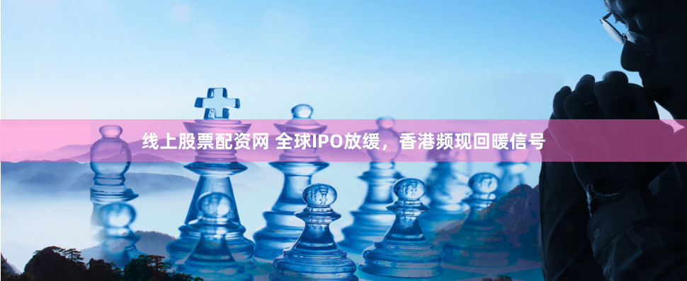 线上股票配资网 全球IPO放缓，香港频现回暖信号