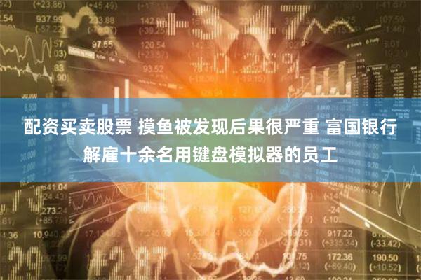 配资买卖股票 摸鱼被发现后果很严重 富国银行解雇十余名用键盘模拟器的员工