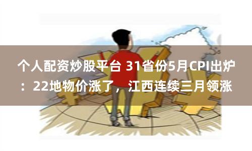 个人配资炒股平台 31省份5月CPI出炉：22地物价涨了，江西连续三月领涨