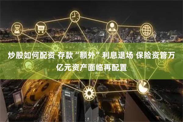 炒股如何配资 存款“额外”利息退场 保险资管万亿元资产面临再配置