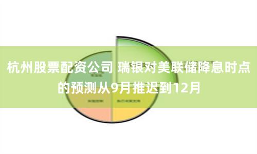 杭州股票配资公司 瑞银对美联储降息时点的预测从9月推迟到12月