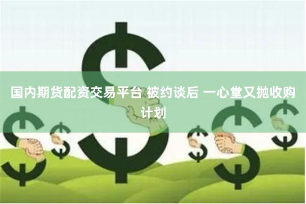 国内期货配资交易平台 被约谈后 一心堂又抛收购计划
