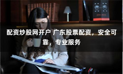 配资炒股网开户 广东股票配资，安全可靠，专业服务
