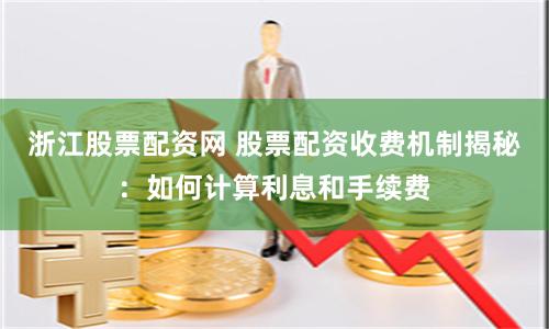 浙江股票配资网 股票配资收费机制揭秘：如何计算利息和手续费