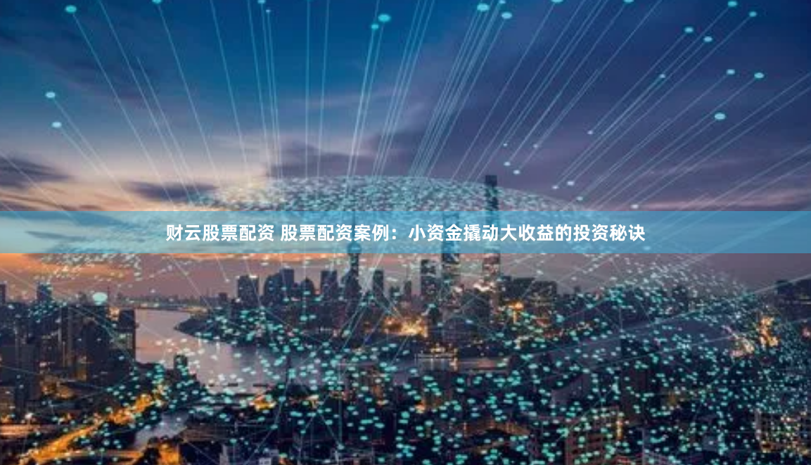 财云股票配资 股票配资案例：小资金撬动大收益的投资秘诀