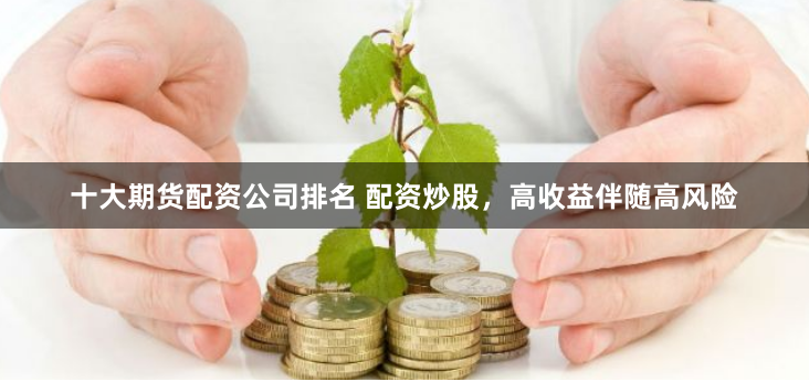 十大期货配资公司排名 配资炒股，高收益伴随高风险