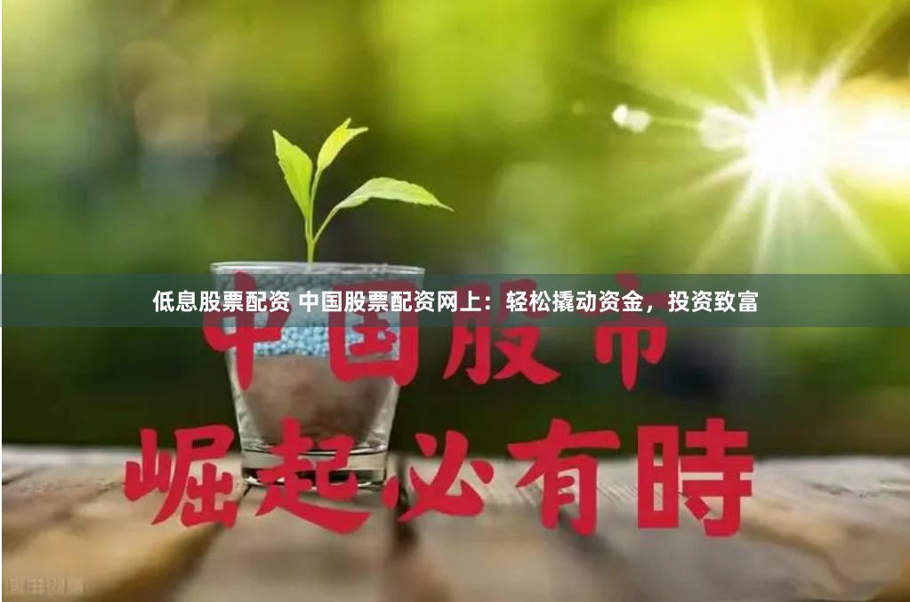 低息股票配资 中国股票配资网上：轻松撬动资金，投资致富