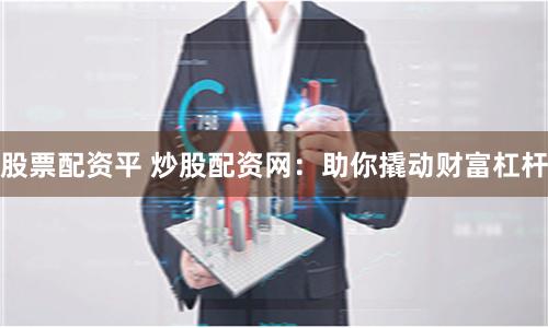 股票配资平 炒股配资网：助你撬动财富杠杆