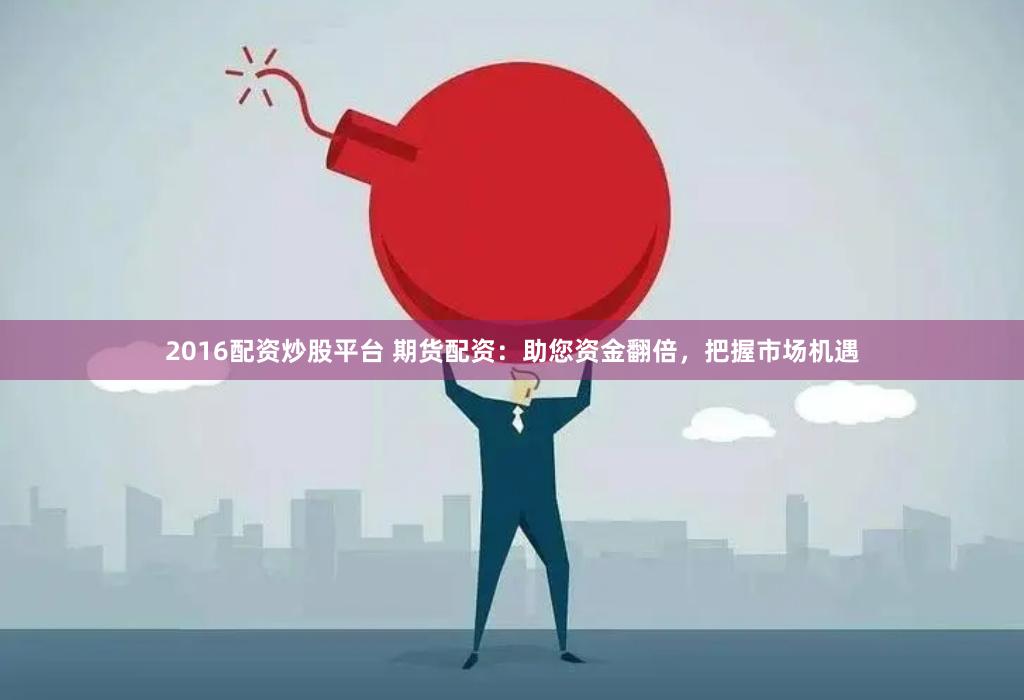 2016配资炒股平台 期货配资：助您资金翻倍，把握市场机遇