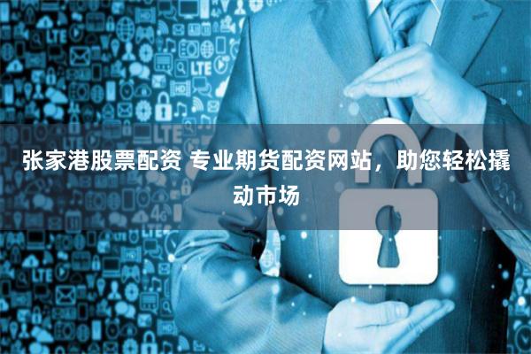 张家港股票配资 专业期货配资网站，助您轻松撬动市场