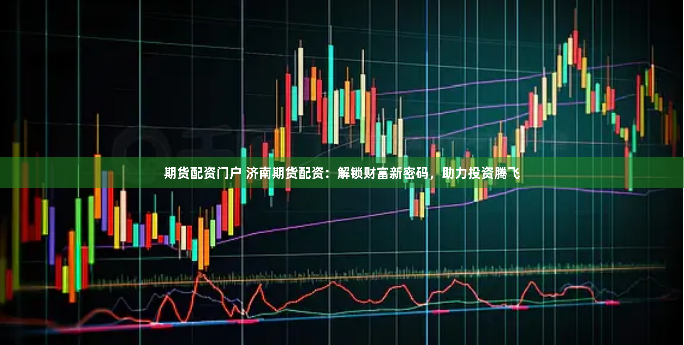期货配资门户 济南期货配资：解锁财富新密码，助力投资腾飞