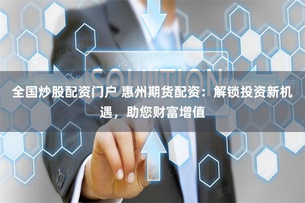 全国炒股配资门户 惠州期货配资：解锁投资新机遇，助您财富增值