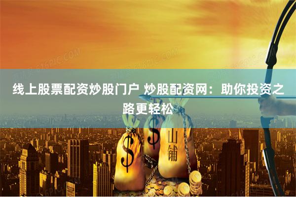 线上股票配资炒股门户 炒股配资网:助你投资之路更轻松