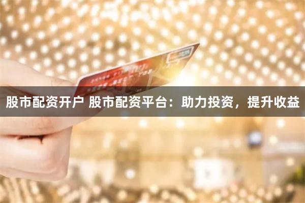 股市配资开户 股市配资平台：助力投资，提升收益