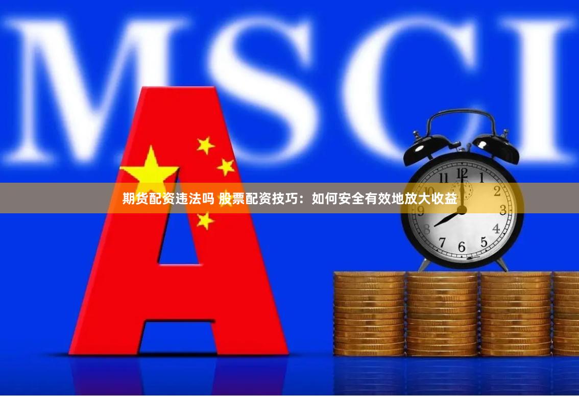 期货配资违法吗 股票配资技巧：如何安全有效地放大收益