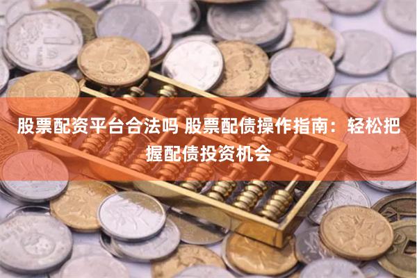 股票配资平台合法吗 股票配债操作指南：轻松把握配债投资机会