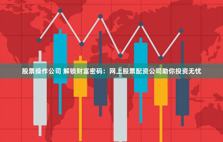 股票操作公司 解锁财富密码：网上股票配资公司助你投资无忧