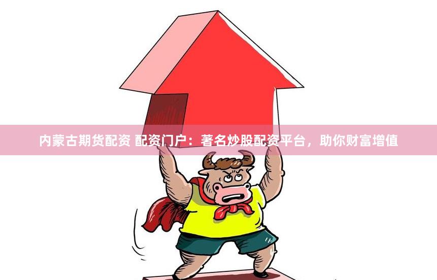 内蒙古期货配资 配资门户：著名炒股配资平台，助你财富增值