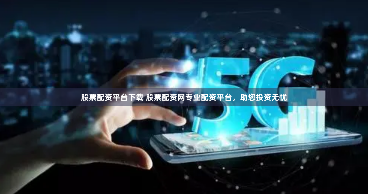 股票配资平台下载 股票配资网专业配资平台，助您投资无忧