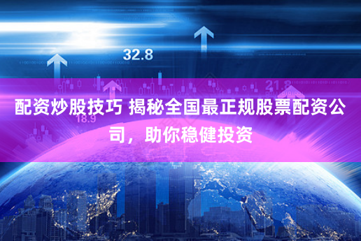 配资炒股技巧 揭秘全国最正规股票配资公司，助你稳健投资