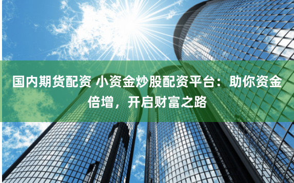 国内期货配资 小资金炒股配资平台：助你资金倍增，开启财富之路