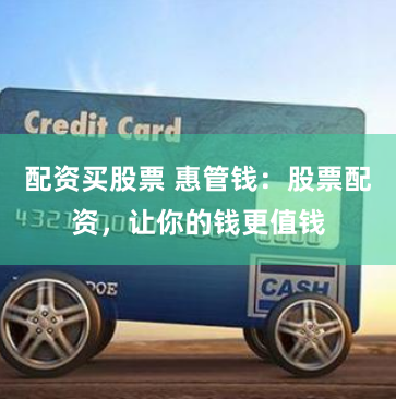 配资买股票 惠管钱：股票配资，让你的钱更值钱